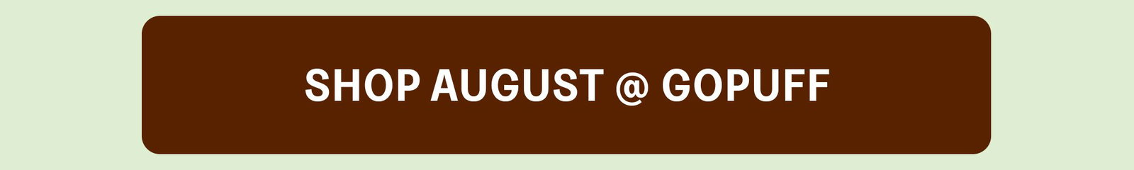 SHOP AUGUST @ GOPUFF SHOP AUGUST @ H-E-B