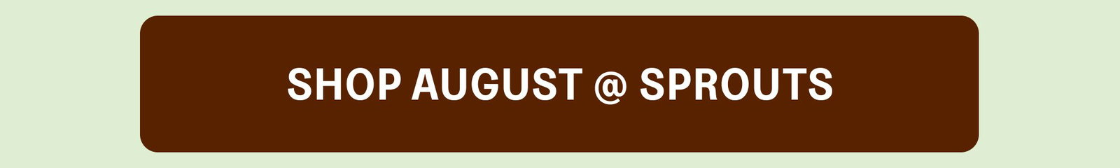 SHOP AUGUST @ SPROUTS SHOP AUGUST @ H-E-B
