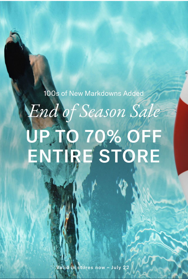 100s of new markdowns added                                            End of season sale                                            Up to 70% off entire store                                            Valid in stores now - July 22 