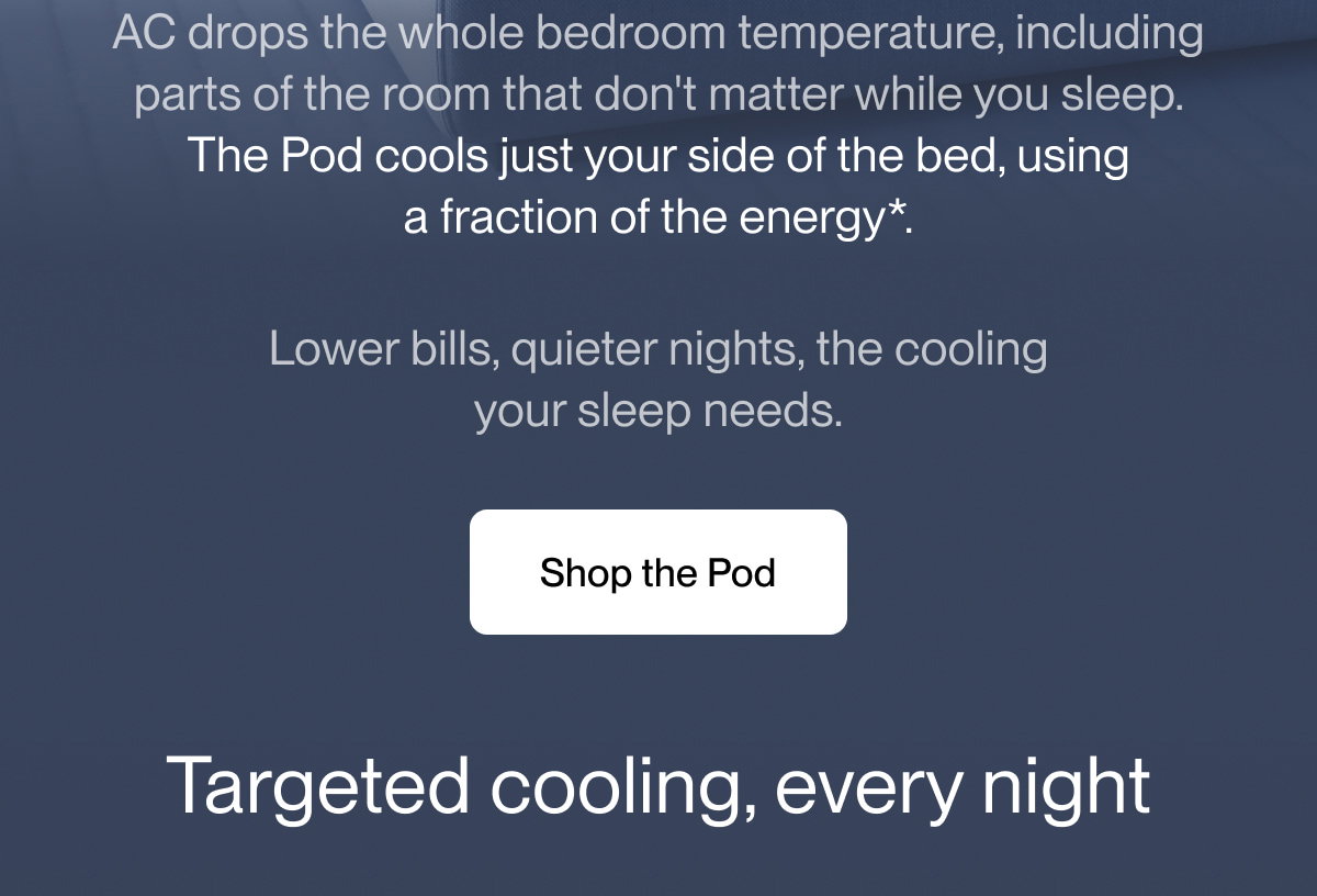 The Pod cools just your side of the bed, using a fraction of the energy*.