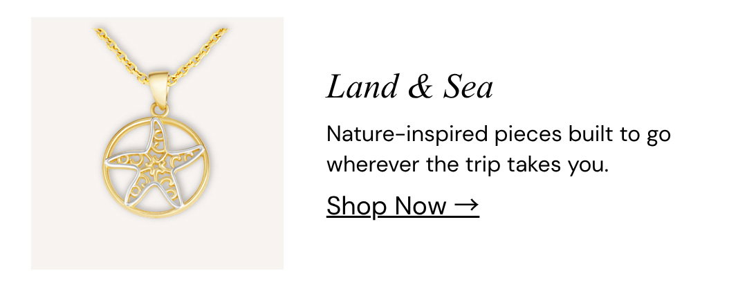 Land & Sea. Nature-inspired pieces built to go wherever the trip takes you.