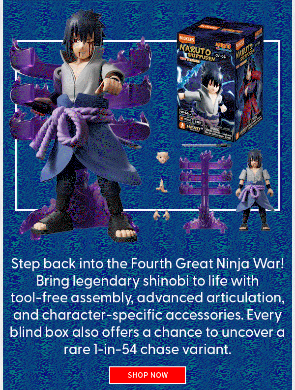  Naruto Shippuden SHOP NOW Blokees and Naruto Step back into the Fourth Great Ninja War! Bring legendary shinobi to life with tool-free assembly, advanced articulation, and character-specific accessories. Every blind box also offers a chance to uncover a rare 1-in-54 chase variant.