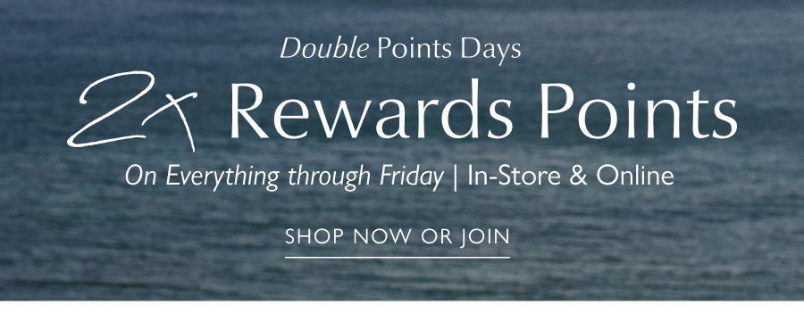 Double Points Days 2x Rewards Points. On everything through Friday. In-store & Online. SHOP NOW OR JOIN