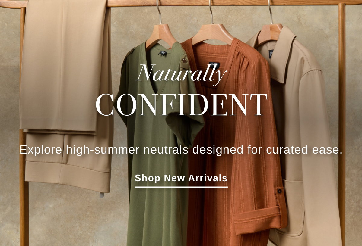 Naturally CONFIDENT Explore high-summer neutrals designed for curated ease. Shop New Arrivals >>