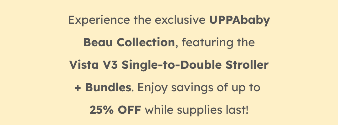 Experience the exclusive UPPAbaby Beau Collection, featuring the Vista V3 Single-to-Double Stroller + Bundles. Enjoy savings of up to 25% OFF while supplies last!