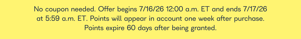 No coupon needed. Offer begins 7/16/26 12:00 a.m. ET and ends 7/17/26 at 5:59 a.m. ET. Points will appear in account one week after purchase. Points expire 60 days after being granted.