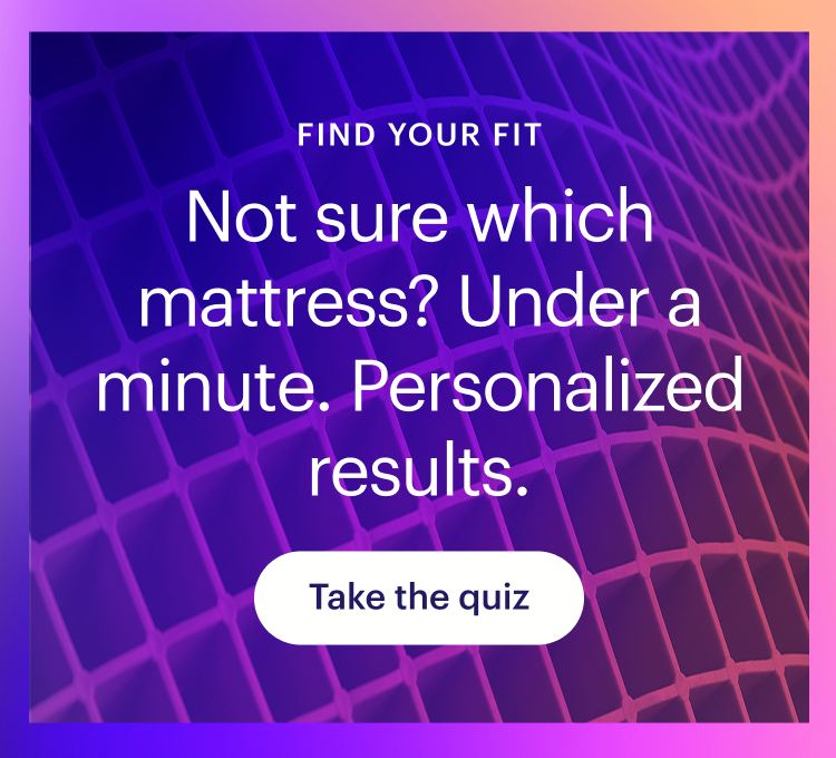 Not sure which mattress? Under a minute. Personalized results.