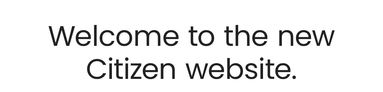Welcome to the new Citizen website.