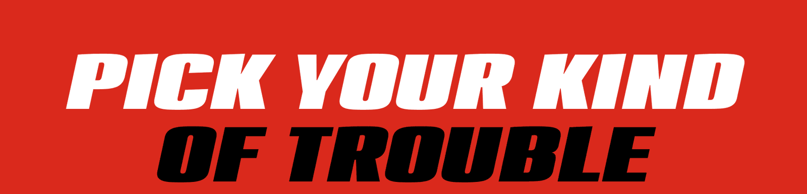 Pick Your Kind Of Trouble