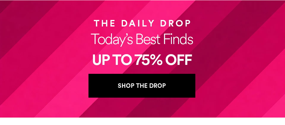 THE DAILY DROP - Today's best finds - UP TO 75% OFF - SHOP THE DROP >