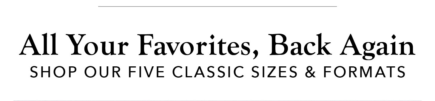 All Your Favorites, Back Again! Shop Our Five Classic Sizes and Formats