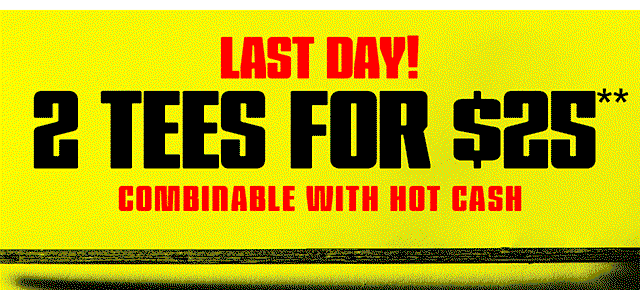 Last day! 2 tees for 25 dollars! Combinable with Hot Cash. Exclusions apply. Shop now.