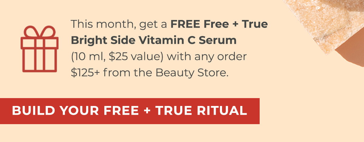 This month, get a FREE Free + True Bright Side Vitamin C Serum (10 ml, $25 value) with any order $125+ from the Beauty Store.