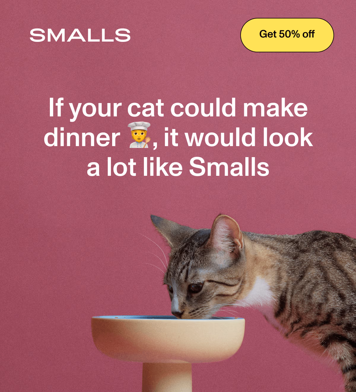 Smalls: A tabby cat eats from an ivory pedestal bowl against a solid pink background. Large white text reads: 'If your cat could make dinner 👩🏼‍🍳, it would look a lot like Smalls'. In the upper right, a yellow button says: 'Get 50% off'