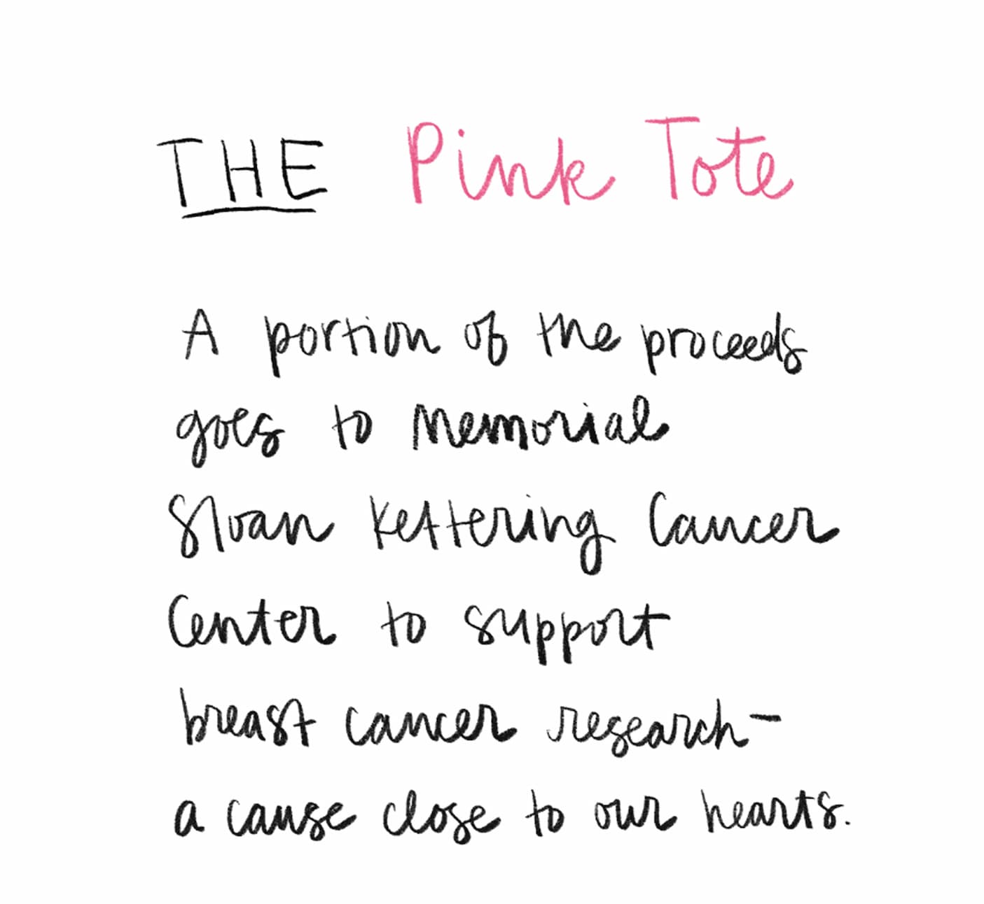 The Pink Tote A portion of the proceeds goes to Memorial Sloan Kettering Cancer Center to support breast cancer research—a cause close to our hearts.