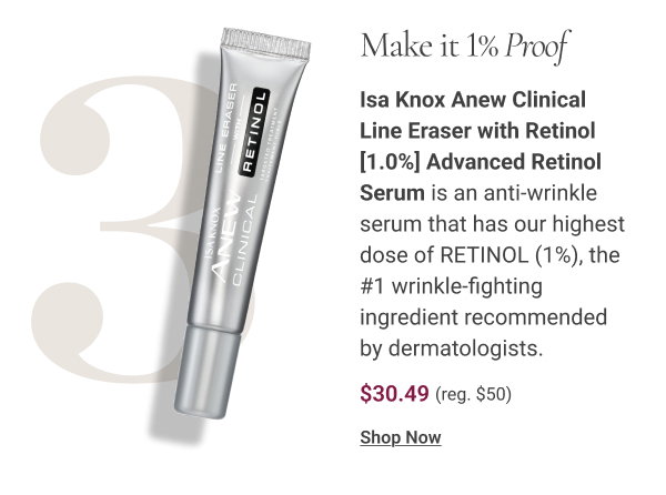 Make it 1% Proof Isa Knox Anew Clinical Line Eraser with Retinol [1.0%] Advanced Retinol Serum is an anti-wrinkle serum that has our highest dose of RETINOL (1%), the #1 wrinkle-fighting ingredient recommended by dermatologists. $30.49. Reg. $50. Shop Now 