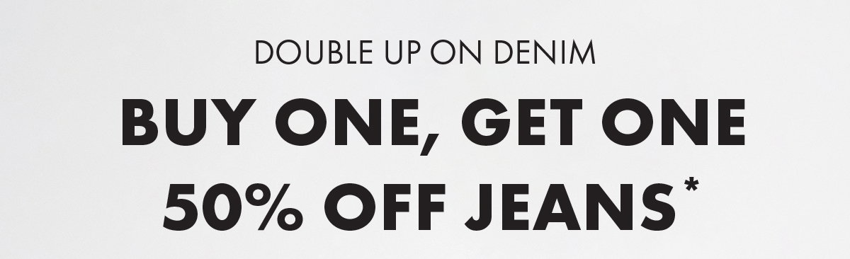 Double up on denim Buy One, Get One 50% Off jeans*