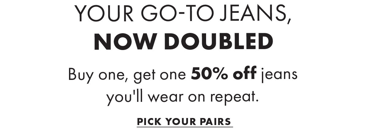 Your go-to jeans, now doubled Buy one, get one 50% off jeans you'll wear on repeat. Pick Your Pairs