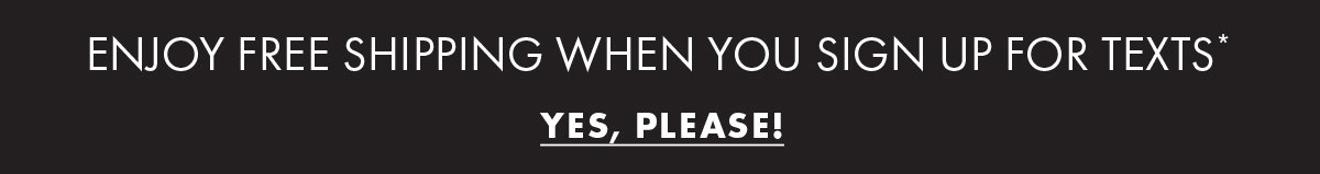 Enjoy free shipping when you sign up for texts* Yes, Please!