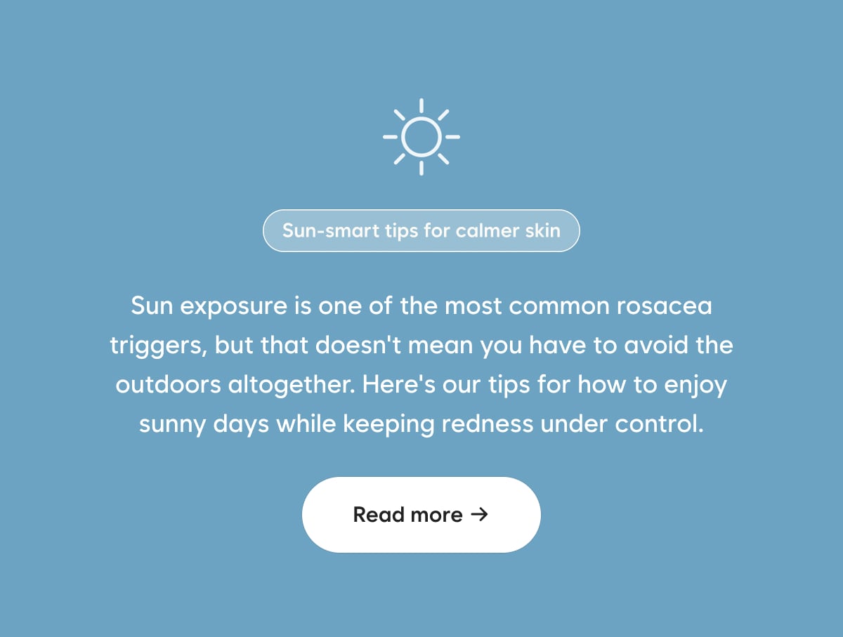 Sun exposure is one of the most common rosacea triggers, but that doesn't mean you have to avoid the outdoors altogether. Here's our tips for how to enjoy sunny days while keeping redness under control.