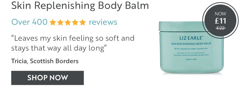 Skin Replenishing Body Balm Over 400 reviews “Leaves my skin feeling so soft and stays that way all day long” Tricia, Scottish Borders
