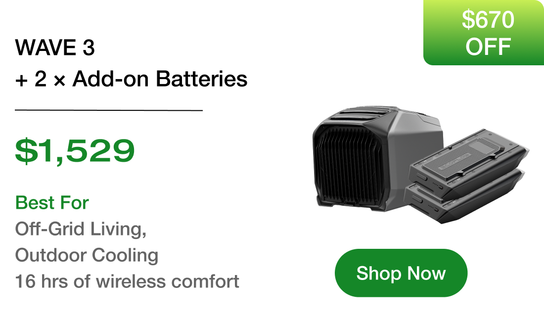 WAVE 3 + 2 × Add-on Batteries $1,529 Best For Off-Grid Living, Outdoor Cooling 16 hrs of wireless comfort [Shop Now]