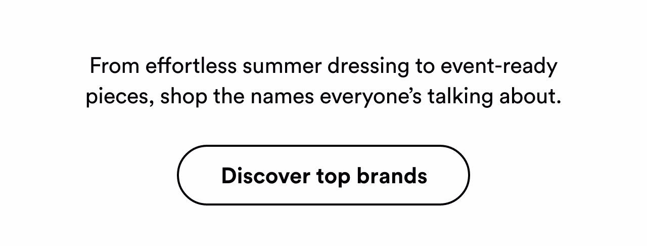 Shop the names everyone’s talking about. Discover top brands