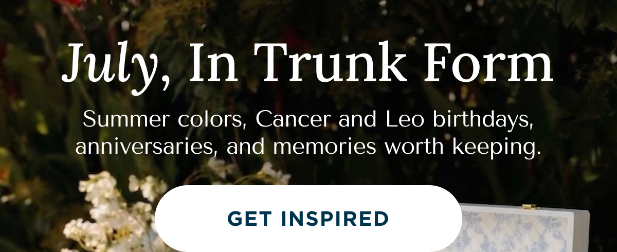 July, In Trunk Form | Summer colors, Cancer and Leo birthdays, anniversaries, and memories worth keeping. | GET INSPIRED
