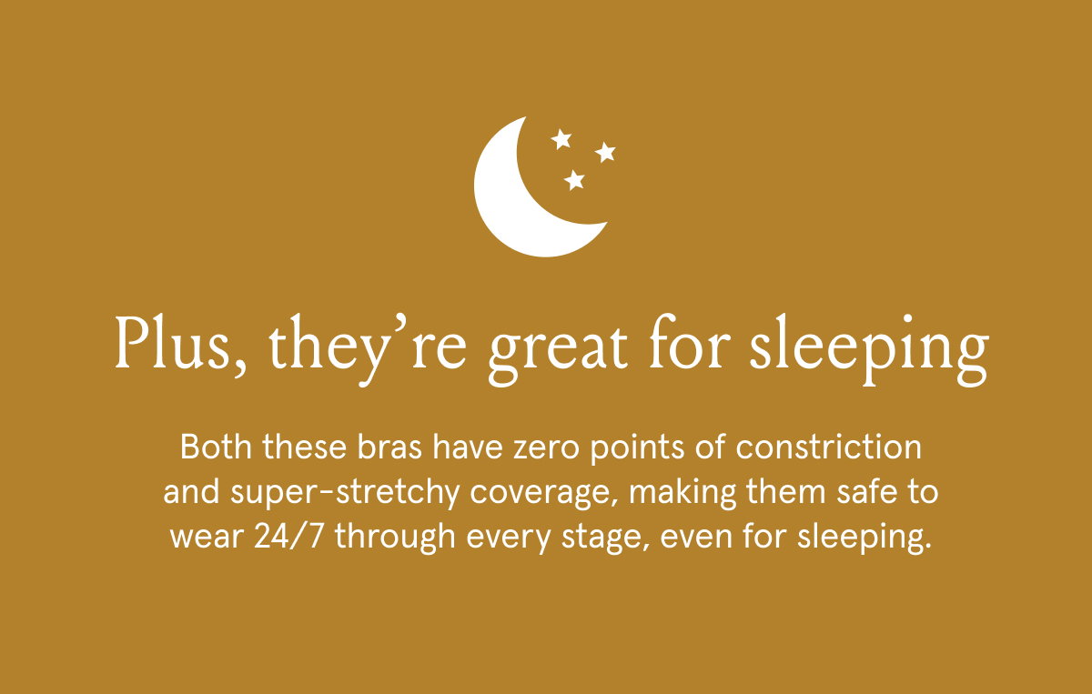 Plus, they're great for sleeping. Both these bras have zero points of constriction and super-stretchy coverage, making them safe to wear 24/7 through every stage, even for sleeping. 
