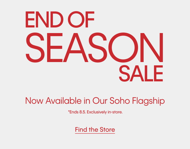 End Of Season Sale. Now Available in Our Soho Flagship