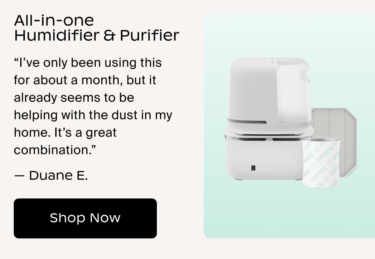 All-in-one Humidifier & Purifier | “I’ve only been using this for about a month, but it already seems to be helping with the dust in my home. It’s a great combination.” — Duane E. | Shop Now