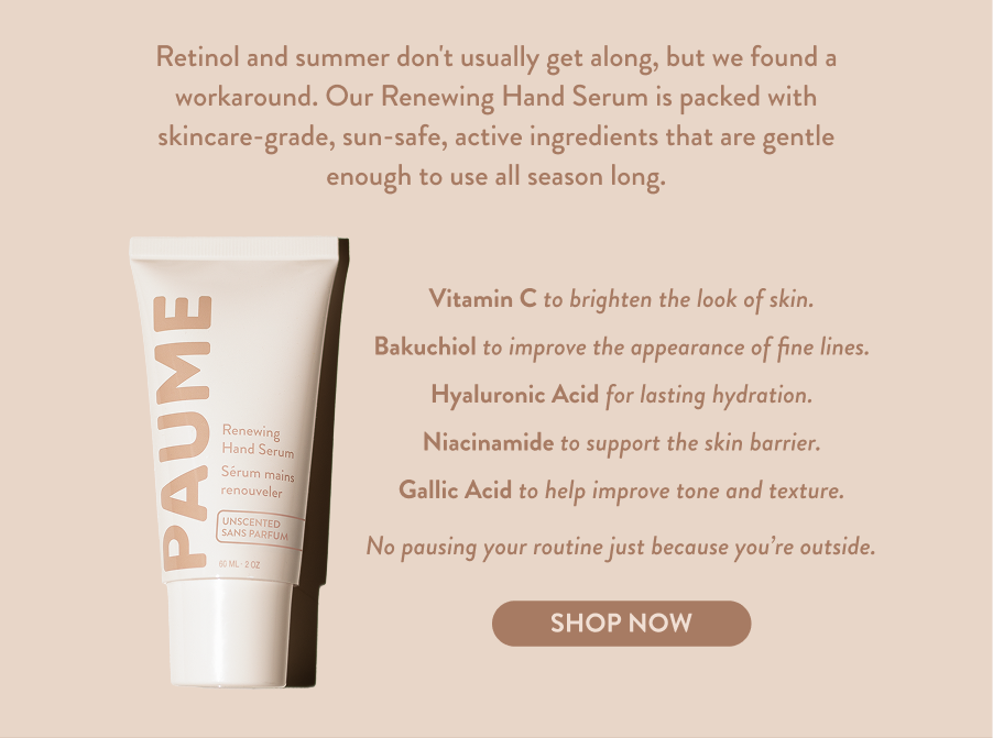 Retinol and summer don't usually get along, but we found a workaround. Our Renewing Hand Serum is packed with skincare-grade active  ingredients like Vitamin C, Hyaluronic Acid, and bakuchiol - A plant-based ingredient that is sun-safe and gentle enough to use all season long. 