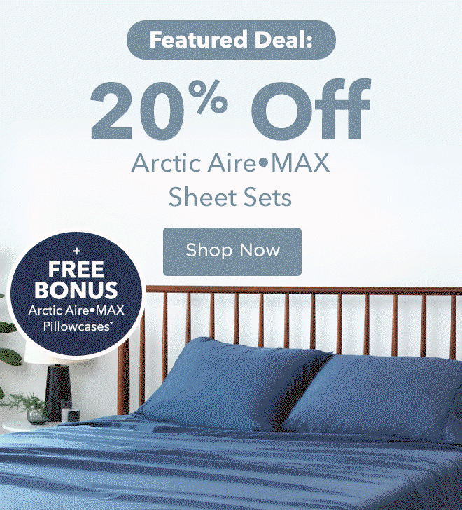 Today's Featured Deal: 20% Off Arctic Aire•MAX Sheet Sets + FREE BONUS Arctic Aire•MAX Pillowcases*
