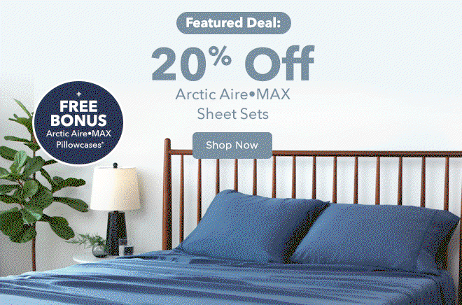 Today's Featured Deal: 20% Off Arctic Aire•MAX Sheet Sets + FREE BONUS Arctic Aire•MAX Pillowcases*