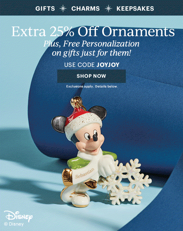GIFTS  CHARMS  KEEPSAKES  Extra 25% Off Ornaments  Plus, Free Personalization on gifts just for them!  USE CODE JOYJOY  [SHOP NOW] Exclusions apply. Details below.