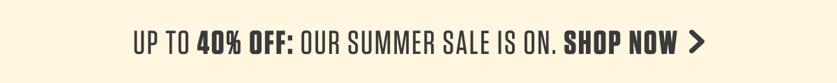 Up to 40% off: Our Summer Sale is On. Shop Now. 
