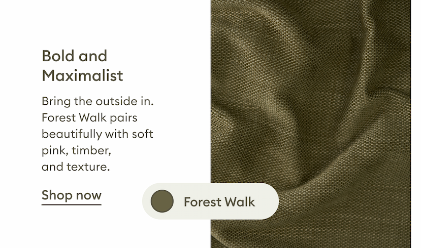Forest Walk. A bold, nature-inspired green that brings the outdoors in and pairs beautifully with soft pink tones, timber finishes and rich textures. Shop now.