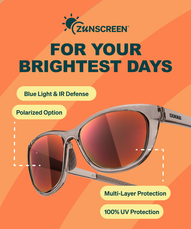 ZUNSCREEN. FOR YOUR BRIGHTEST DAYS. Blue Light & IR Defense. Polarized Option. Multi-Layer Protection. 100% UV Protection