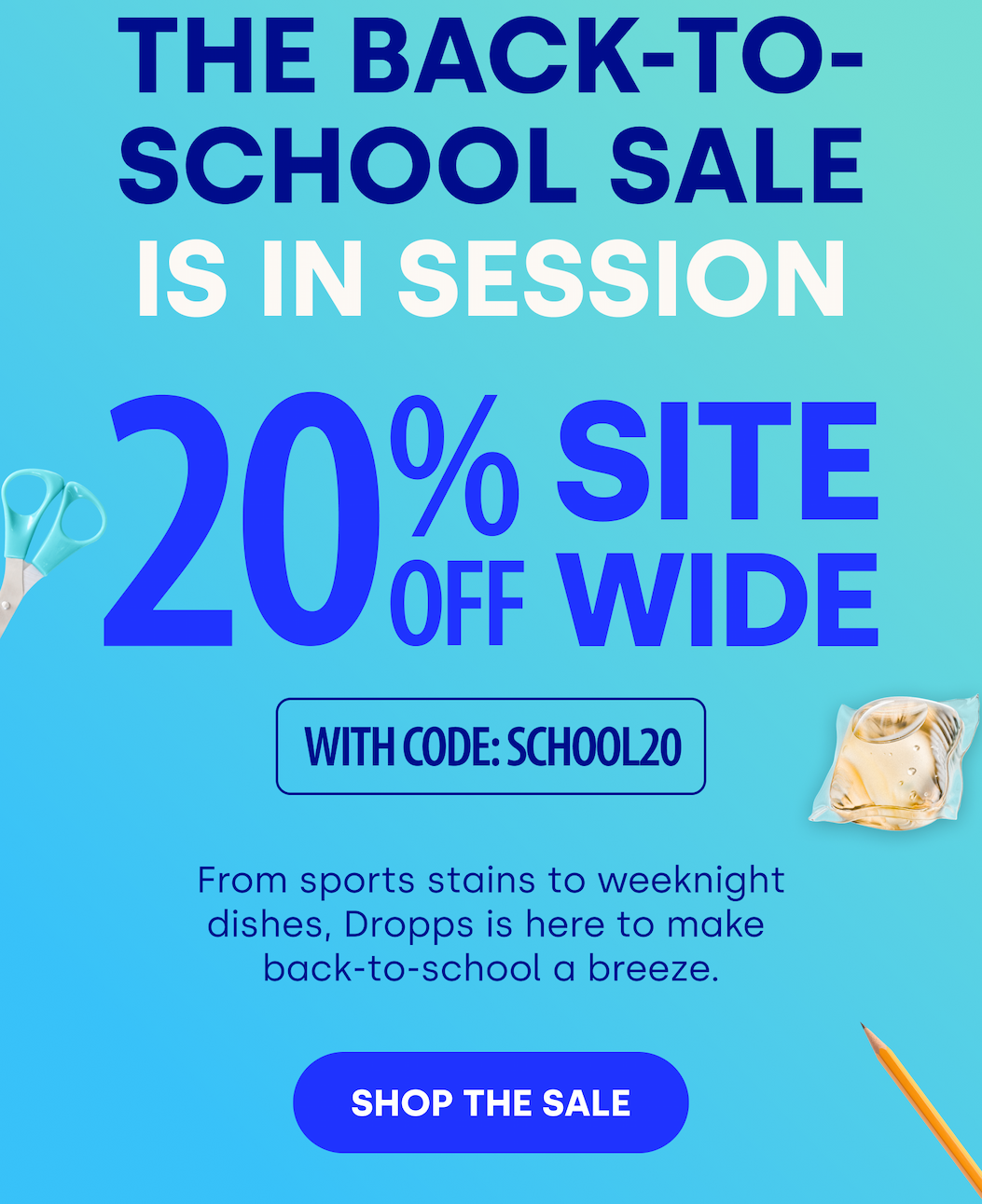 THE BACK-TO-SCHOOL SALE IS IN SESSION 20% OFF SITEWIDE WITH CODE: SCHOOL20 From sports stains to weeknight dishes, Dropps is here to make  back-to-school a breeze. [SHOP THE SALE]
