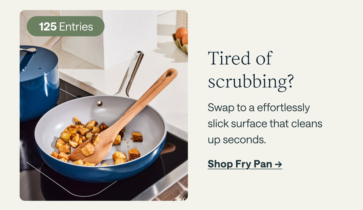 125 Entries  Tired of scrubbing?  Swap to a effortlessly slick surface that cleans up seconds.  [[Shop Fry Pan →]]