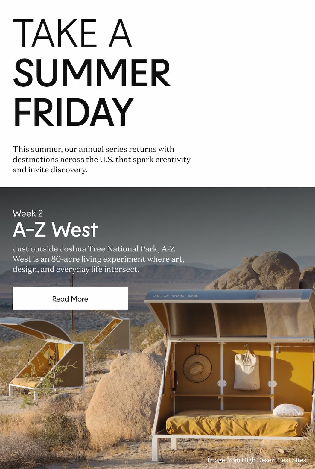 Take a Summer Friday - This summer, our annual series returns with destinations across the U.S. that spark creativity and invite discovery. - Week 2 A-Z West - Just outside Joshua Tree National Park, A-Z West is an 80-acre living experiment where art, design, and everyday life intersect. | Read More