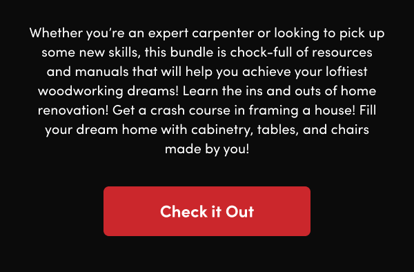 Learn the ins and outs of home renovation! Get a crash course in framing a house! Fill your dream home with cabinetry, tables, and chairs made by you! 