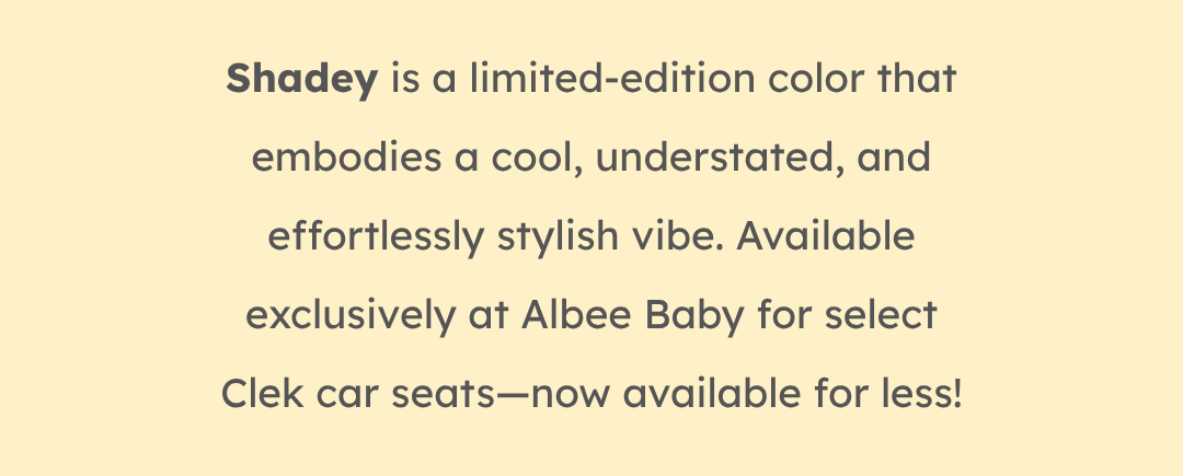 Shadey is a limited-edition color that embodies a cool, understated, and effortlessly stylish vibe. Available exclusively at Albee Baby for select