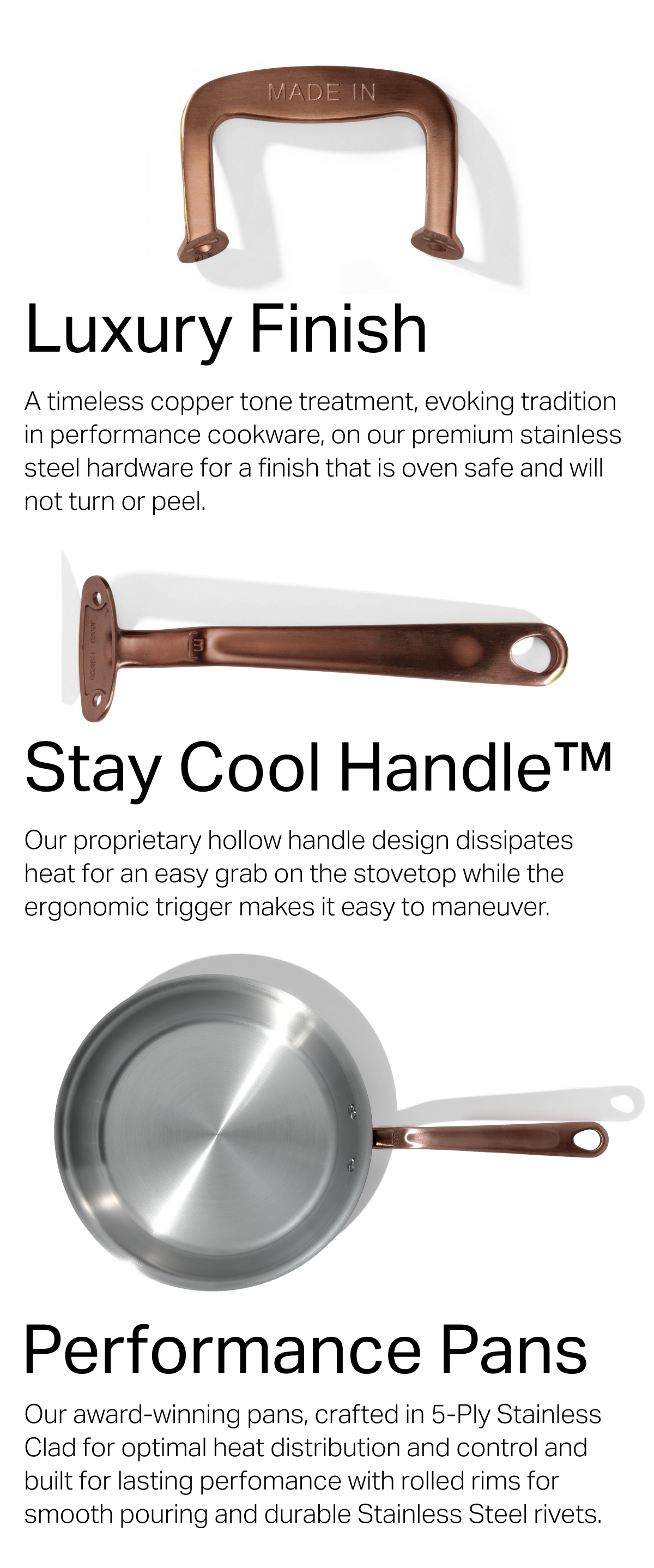 Brushed Copper —A timeless copper tone treatment, evoking tradition in performance cookware, on our premium stainless steel hardware for a finish that is oven safe and will not turn or peel.