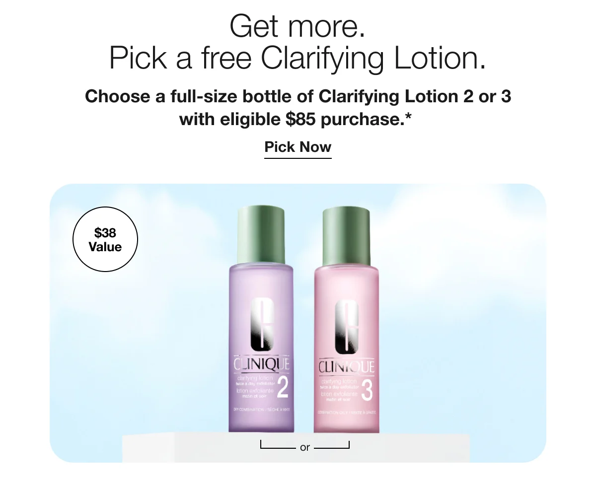 Get more. Pick a free Clarifying Lotion. | Choose a full-size bottle of Clarifying Lotion 2 or 3 with eligible $85 purchase.* | Pick Now | $38 Value | or
