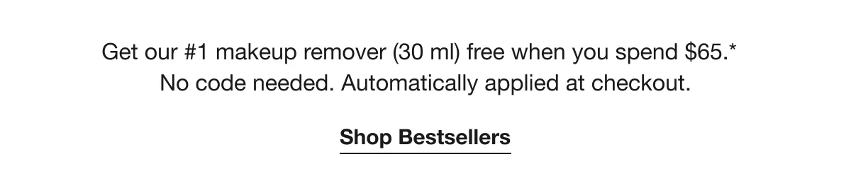 Get our #1 makeup remover (30 ml) free when you spend $65.* No code needed. Automatically applied at checkout. | Shop Bestsellers