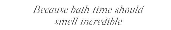 because bath time should smell incredible