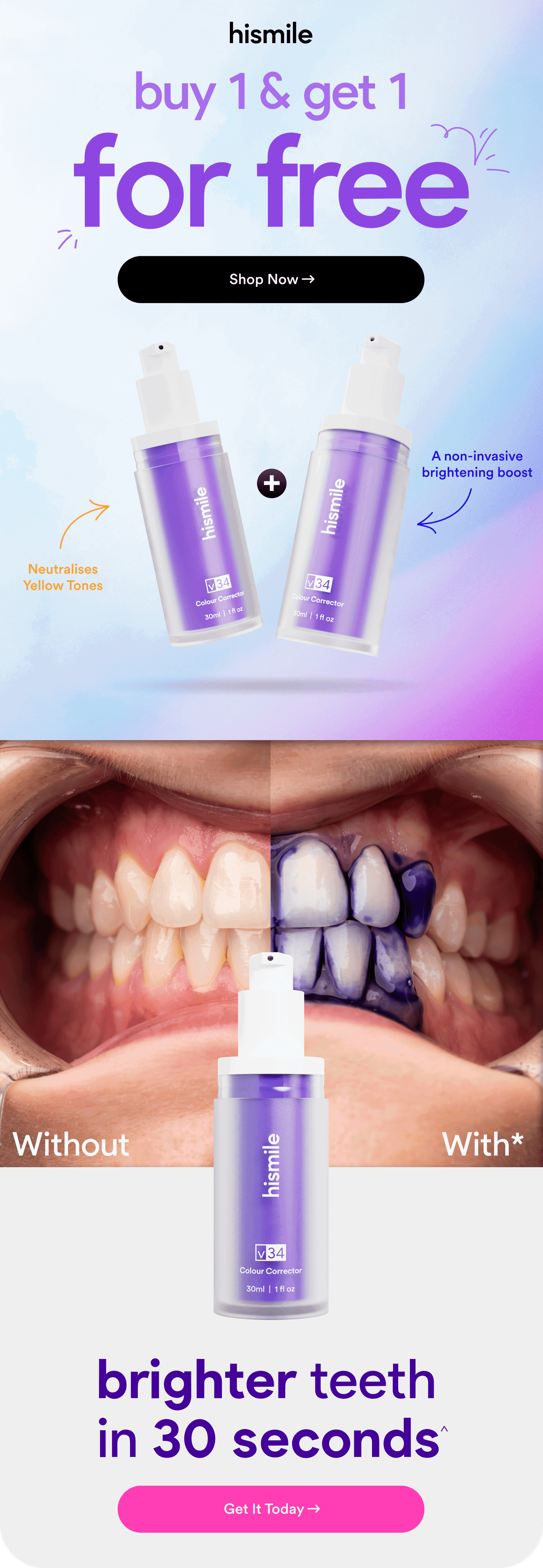 buy 1 & get 1 for free. Shop Now. Neutralises Yellow Tones. A non-invasive brightening boost. brighter teeth in 30 seconds^. Get It Today.