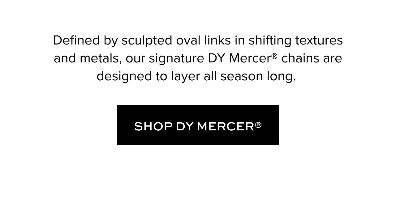 Defined by sculpted oval links in shifting textures and metals, our signature DY Mercer® chains are designed to layer all season long.  Shop DY Mercer