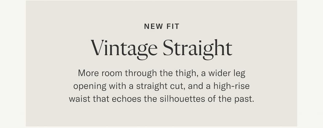 New Fit Vintage Straight | More room through the thigh, a wider leg opening with a straight cut, and a high-rise waist that echoes the silhouettes of the past.